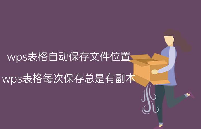 wps表格自动保存文件位置 wps表格每次保存总是有副本？